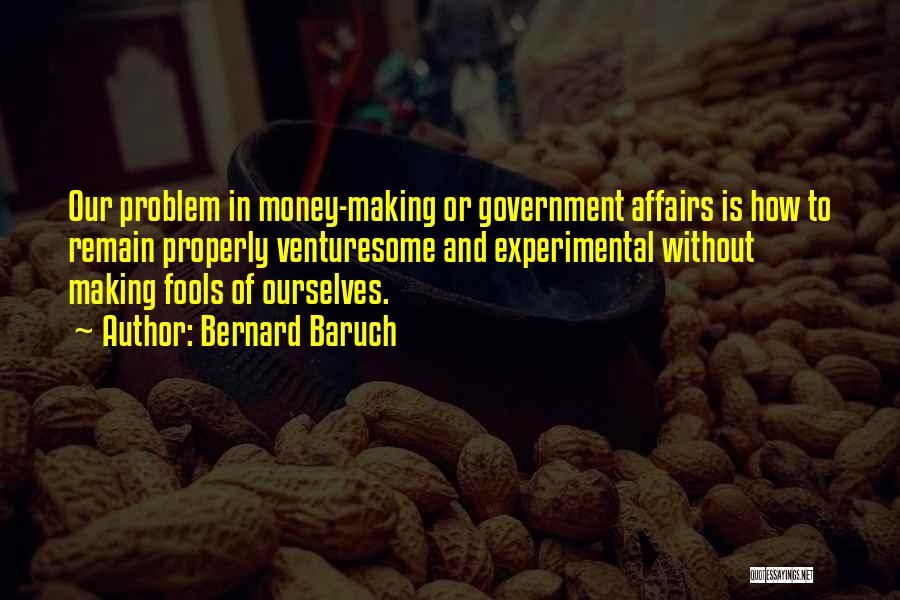 Bernard Baruch Quotes: Our Problem In Money-making Or Government Affairs Is How To Remain Properly Venturesome And Experimental Without Making Fools Of Ourselves.