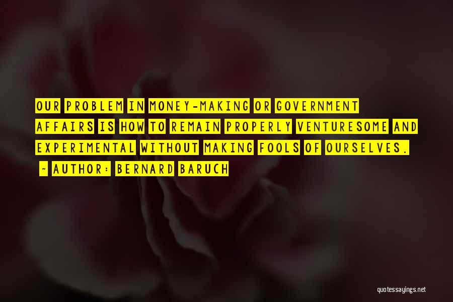 Bernard Baruch Quotes: Our Problem In Money-making Or Government Affairs Is How To Remain Properly Venturesome And Experimental Without Making Fools Of Ourselves.
