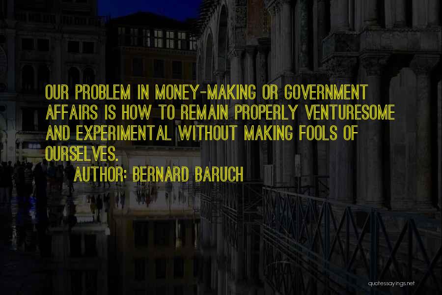 Bernard Baruch Quotes: Our Problem In Money-making Or Government Affairs Is How To Remain Properly Venturesome And Experimental Without Making Fools Of Ourselves.