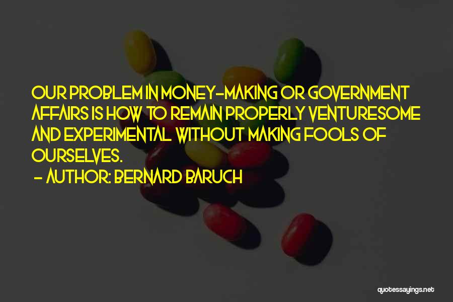 Bernard Baruch Quotes: Our Problem In Money-making Or Government Affairs Is How To Remain Properly Venturesome And Experimental Without Making Fools Of Ourselves.