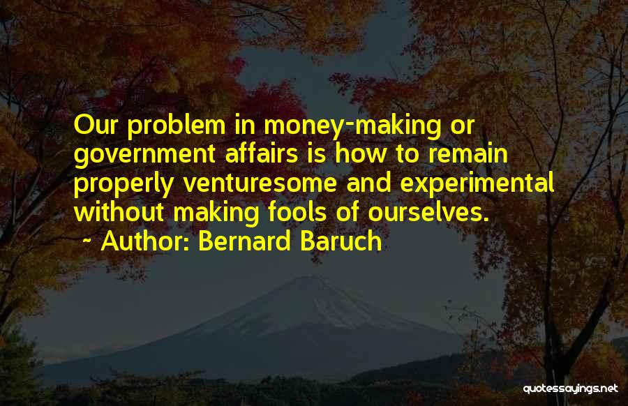 Bernard Baruch Quotes: Our Problem In Money-making Or Government Affairs Is How To Remain Properly Venturesome And Experimental Without Making Fools Of Ourselves.