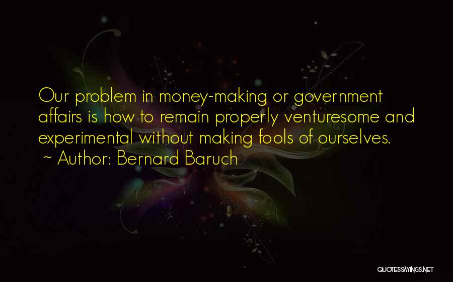 Bernard Baruch Quotes: Our Problem In Money-making Or Government Affairs Is How To Remain Properly Venturesome And Experimental Without Making Fools Of Ourselves.