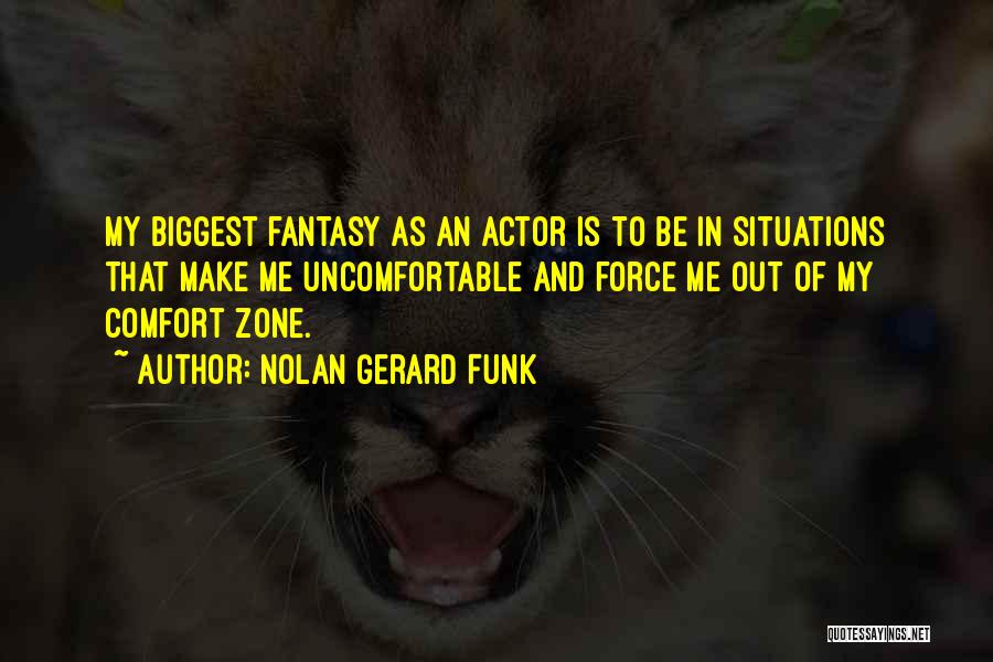 Nolan Gerard Funk Quotes: My Biggest Fantasy As An Actor Is To Be In Situations That Make Me Uncomfortable And Force Me Out Of