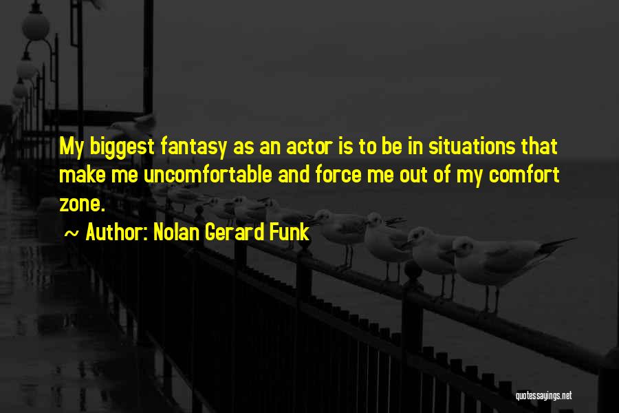 Nolan Gerard Funk Quotes: My Biggest Fantasy As An Actor Is To Be In Situations That Make Me Uncomfortable And Force Me Out Of