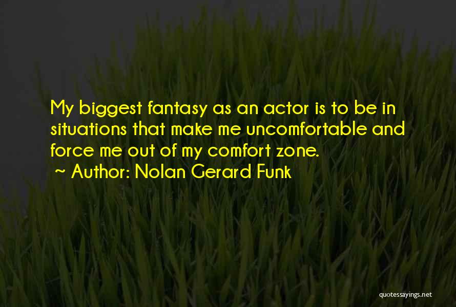 Nolan Gerard Funk Quotes: My Biggest Fantasy As An Actor Is To Be In Situations That Make Me Uncomfortable And Force Me Out Of
