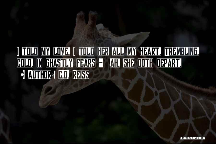 C.D. Reiss Quotes: I Told My Love, I Told Her All My Heart, Trembling, Cold, In Ghastly Fears - Ah, She Doth Depart.