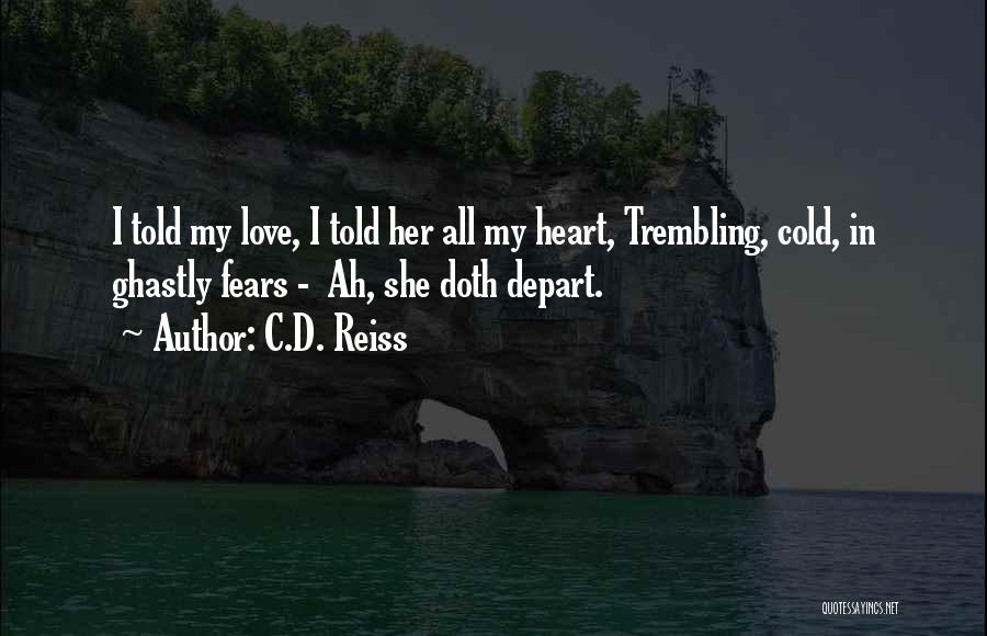 C.D. Reiss Quotes: I Told My Love, I Told Her All My Heart, Trembling, Cold, In Ghastly Fears - Ah, She Doth Depart.