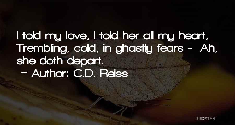C.D. Reiss Quotes: I Told My Love, I Told Her All My Heart, Trembling, Cold, In Ghastly Fears - Ah, She Doth Depart.