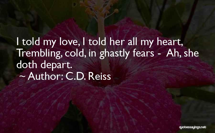 C.D. Reiss Quotes: I Told My Love, I Told Her All My Heart, Trembling, Cold, In Ghastly Fears - Ah, She Doth Depart.