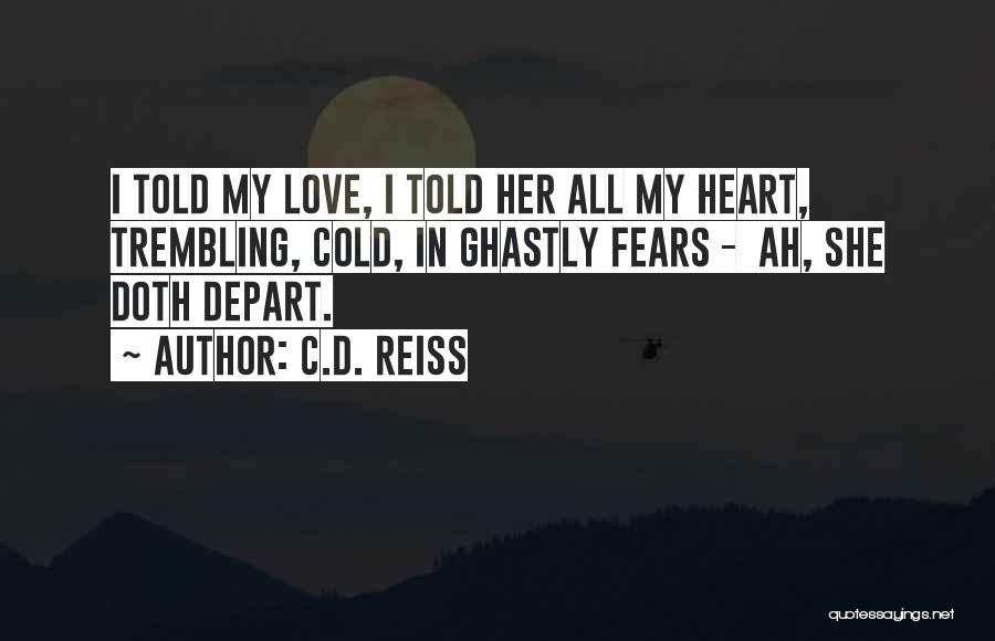 C.D. Reiss Quotes: I Told My Love, I Told Her All My Heart, Trembling, Cold, In Ghastly Fears - Ah, She Doth Depart.