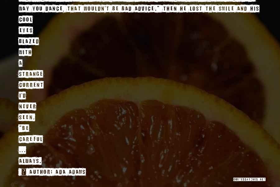 Ada Adams Quotes: And ... Dawn? Yes? Be Careful. Be Careful Dancing? He Smiled. The Way You Dance, That Wouldn't Be Bad Advice.