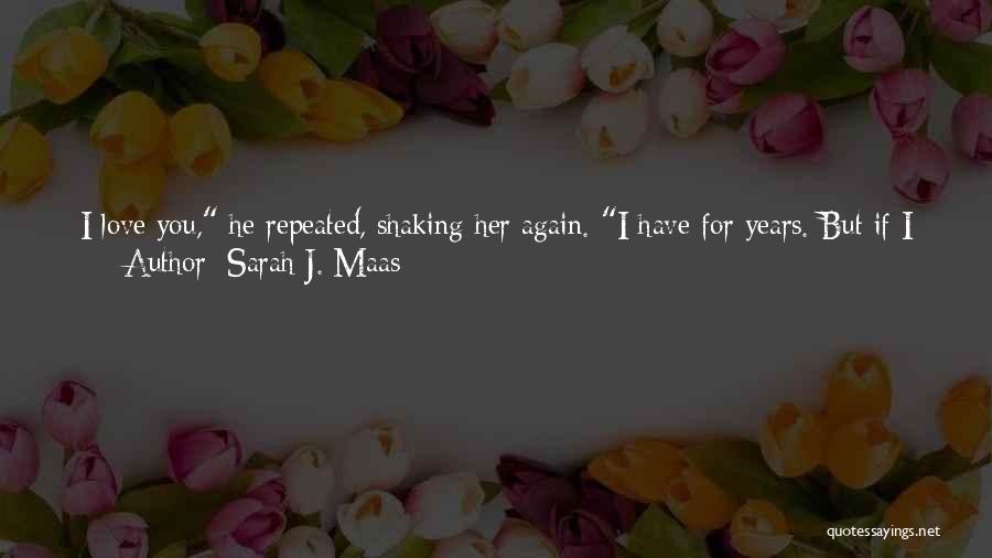 Sarah J. Maas Quotes: I Love You, He Repeated, Shaking Her Again. I Have For Years. But If I Asked You To Pick, You'd