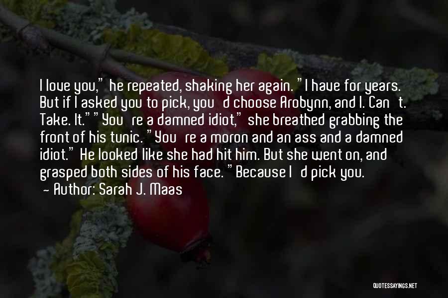 Sarah J. Maas Quotes: I Love You, He Repeated, Shaking Her Again. I Have For Years. But If I Asked You To Pick, You'd