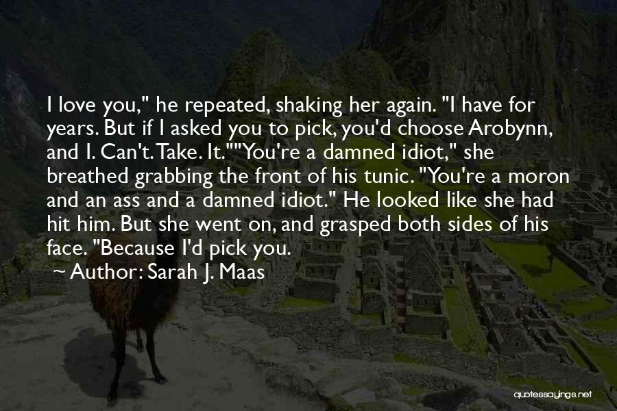 Sarah J. Maas Quotes: I Love You, He Repeated, Shaking Her Again. I Have For Years. But If I Asked You To Pick, You'd