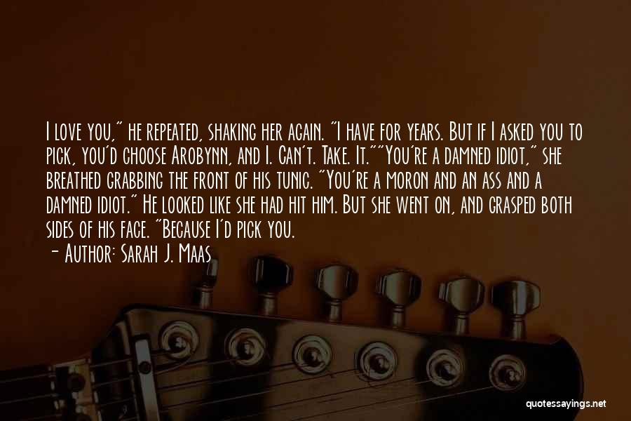 Sarah J. Maas Quotes: I Love You, He Repeated, Shaking Her Again. I Have For Years. But If I Asked You To Pick, You'd