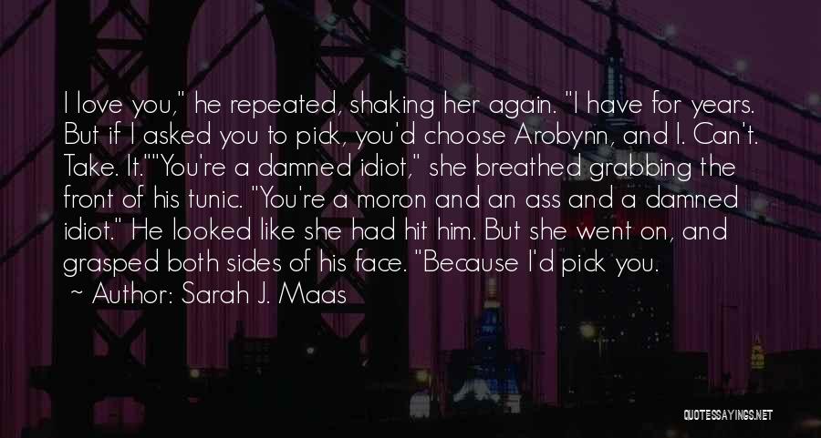 Sarah J. Maas Quotes: I Love You, He Repeated, Shaking Her Again. I Have For Years. But If I Asked You To Pick, You'd