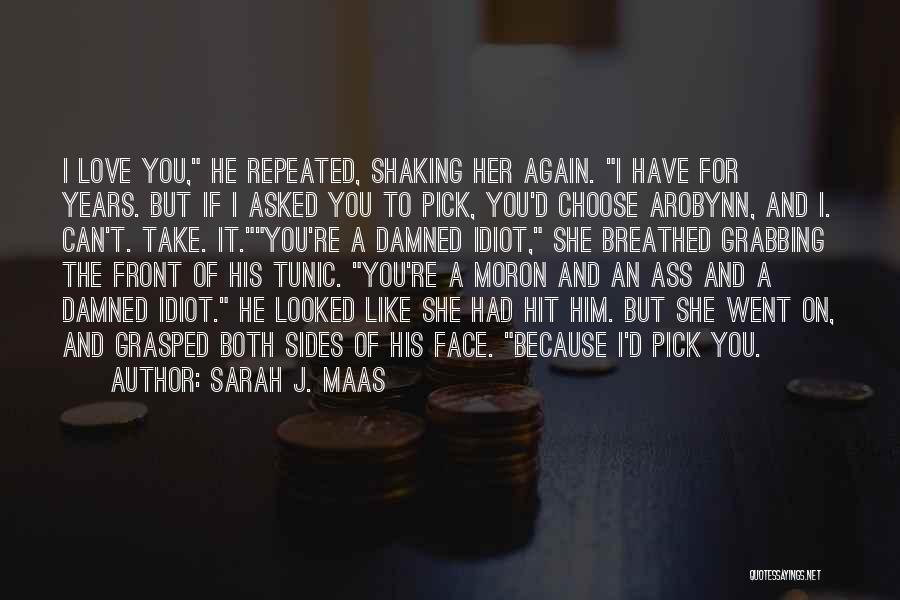 Sarah J. Maas Quotes: I Love You, He Repeated, Shaking Her Again. I Have For Years. But If I Asked You To Pick, You'd