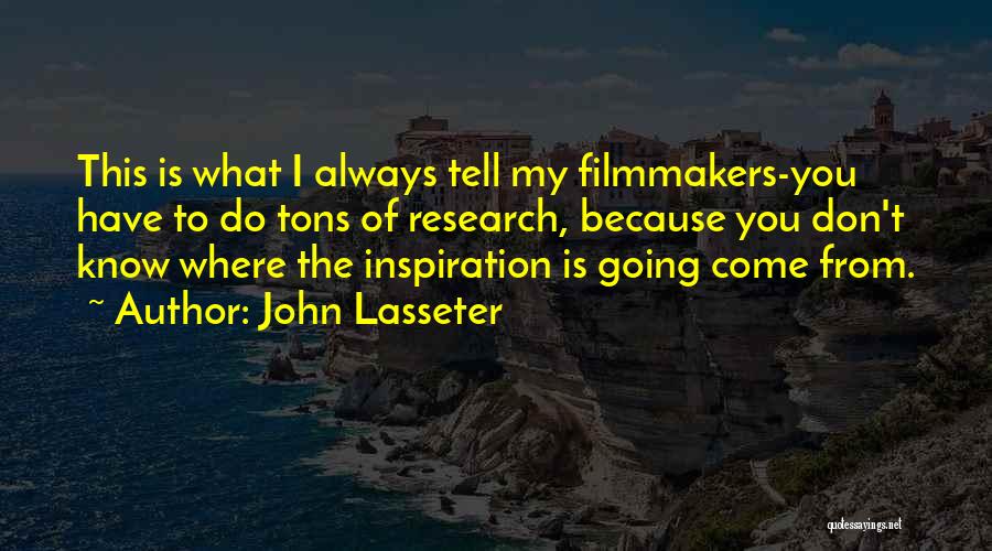 John Lasseter Quotes: This Is What I Always Tell My Filmmakers-you Have To Do Tons Of Research, Because You Don't Know Where The