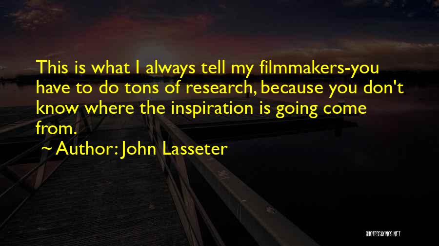 John Lasseter Quotes: This Is What I Always Tell My Filmmakers-you Have To Do Tons Of Research, Because You Don't Know Where The