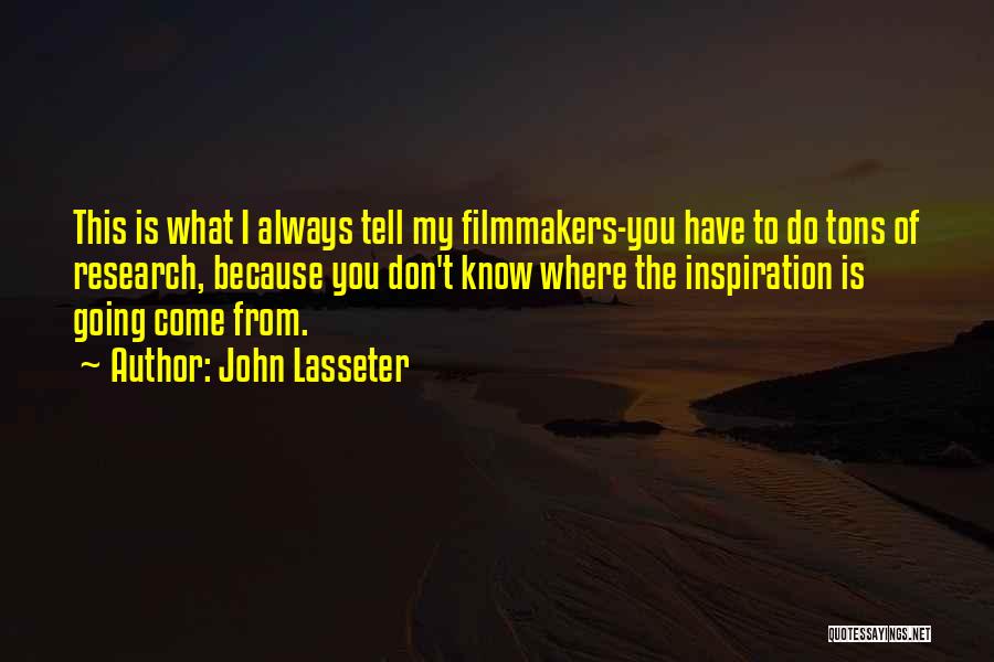 John Lasseter Quotes: This Is What I Always Tell My Filmmakers-you Have To Do Tons Of Research, Because You Don't Know Where The