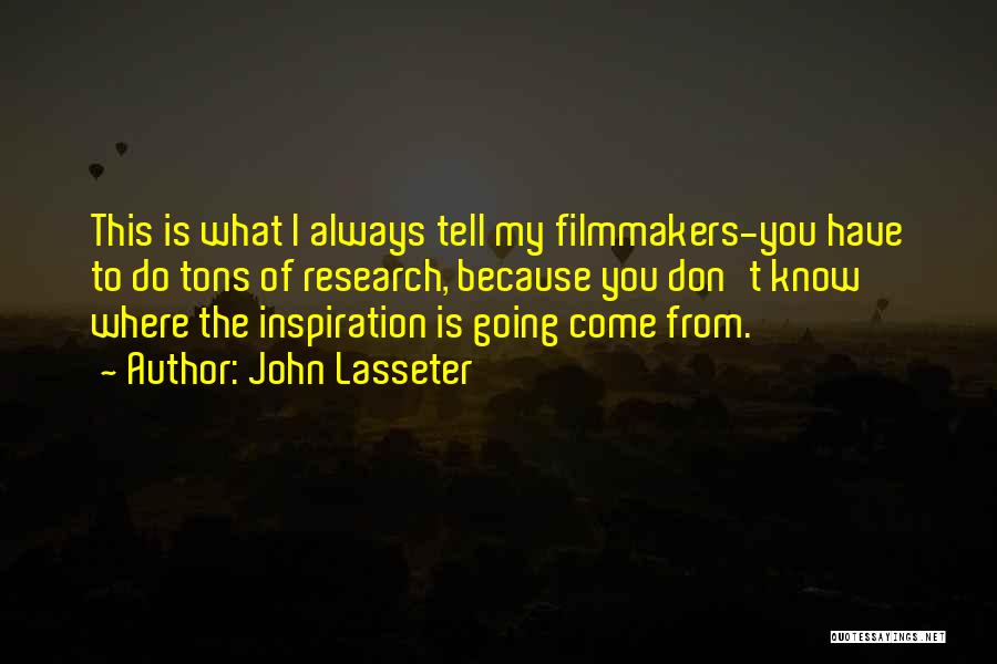 John Lasseter Quotes: This Is What I Always Tell My Filmmakers-you Have To Do Tons Of Research, Because You Don't Know Where The