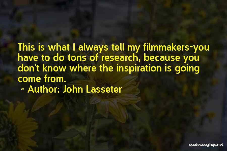 John Lasseter Quotes: This Is What I Always Tell My Filmmakers-you Have To Do Tons Of Research, Because You Don't Know Where The