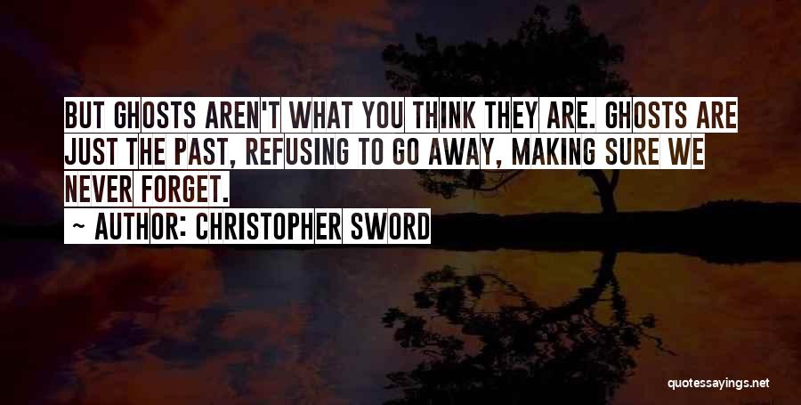 Christopher Sword Quotes: But Ghosts Aren't What You Think They Are. Ghosts Are Just The Past, Refusing To Go Away, Making Sure We