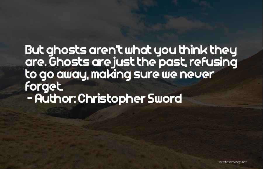 Christopher Sword Quotes: But Ghosts Aren't What You Think They Are. Ghosts Are Just The Past, Refusing To Go Away, Making Sure We