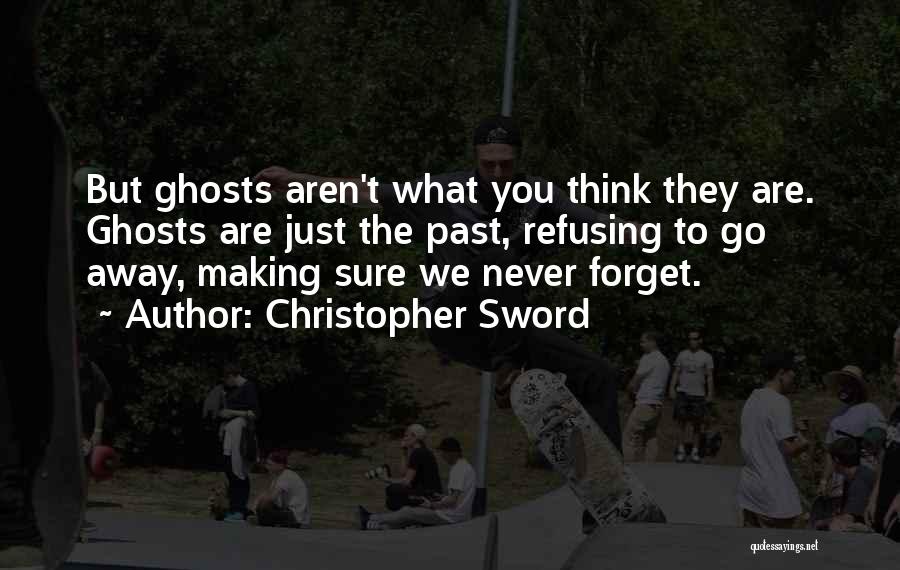 Christopher Sword Quotes: But Ghosts Aren't What You Think They Are. Ghosts Are Just The Past, Refusing To Go Away, Making Sure We