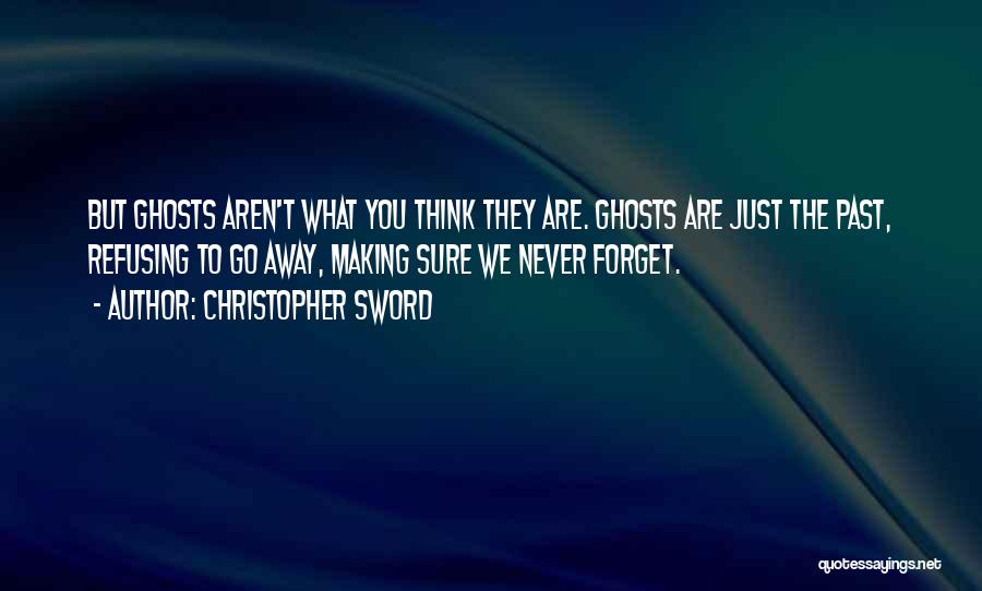 Christopher Sword Quotes: But Ghosts Aren't What You Think They Are. Ghosts Are Just The Past, Refusing To Go Away, Making Sure We