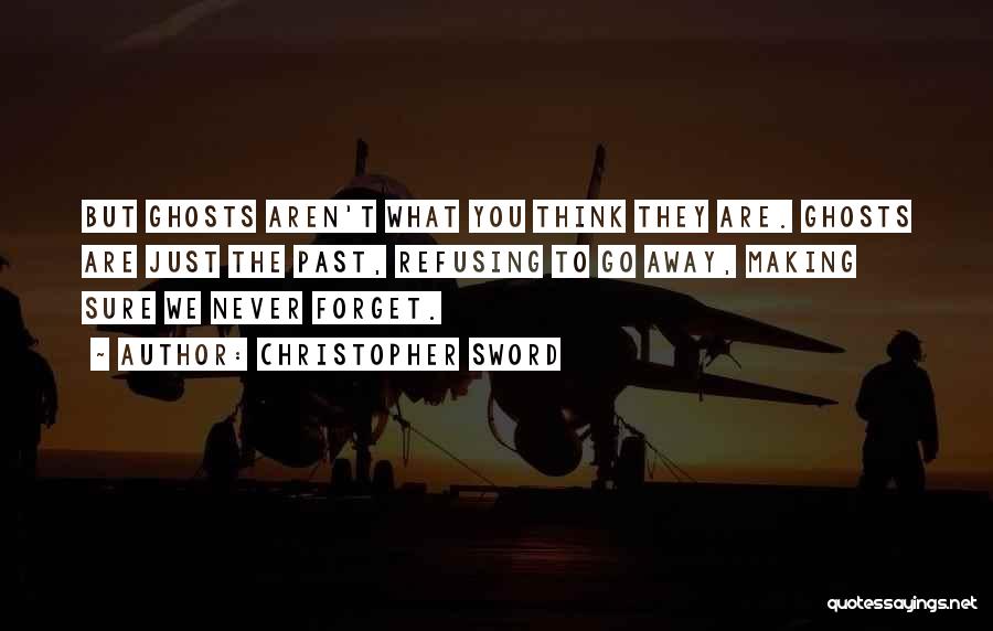 Christopher Sword Quotes: But Ghosts Aren't What You Think They Are. Ghosts Are Just The Past, Refusing To Go Away, Making Sure We