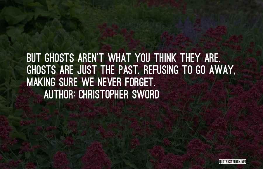 Christopher Sword Quotes: But Ghosts Aren't What You Think They Are. Ghosts Are Just The Past, Refusing To Go Away, Making Sure We