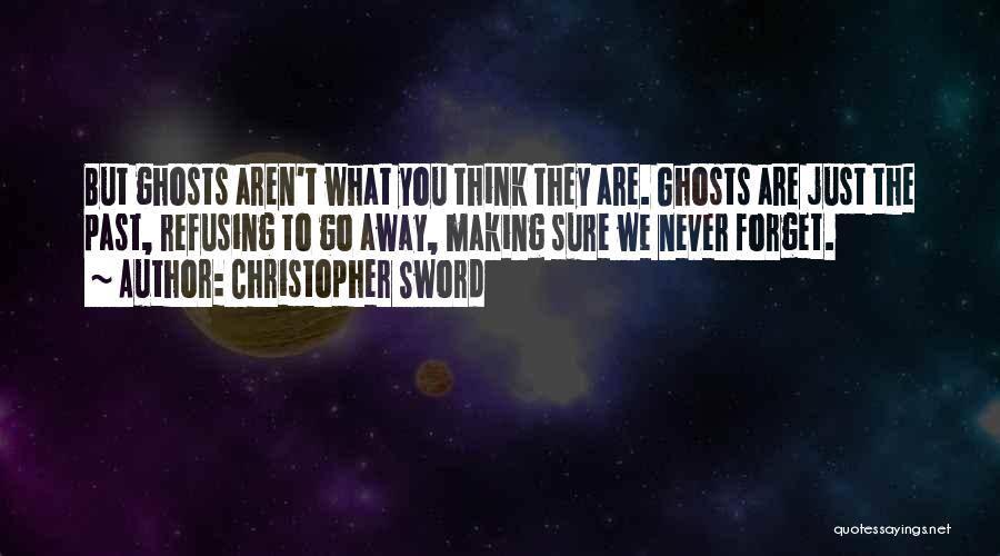 Christopher Sword Quotes: But Ghosts Aren't What You Think They Are. Ghosts Are Just The Past, Refusing To Go Away, Making Sure We