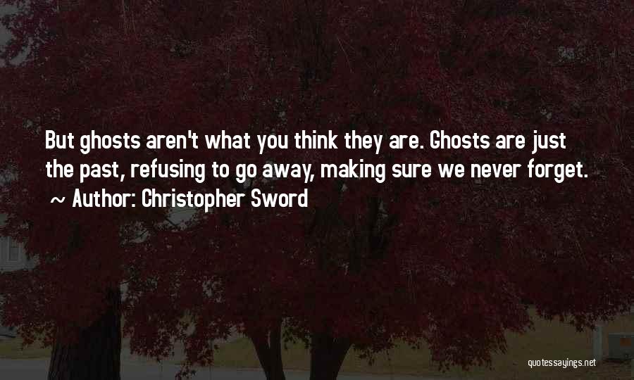 Christopher Sword Quotes: But Ghosts Aren't What You Think They Are. Ghosts Are Just The Past, Refusing To Go Away, Making Sure We