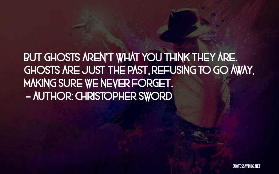 Christopher Sword Quotes: But Ghosts Aren't What You Think They Are. Ghosts Are Just The Past, Refusing To Go Away, Making Sure We