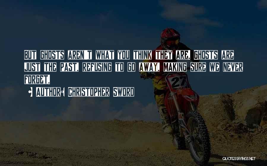 Christopher Sword Quotes: But Ghosts Aren't What You Think They Are. Ghosts Are Just The Past, Refusing To Go Away, Making Sure We