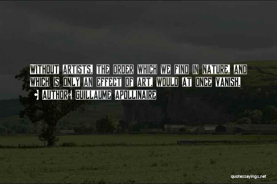 Guillaume Apollinaire Quotes: Without Artists, The Order Which We Find In Nature, And Which Is Only An Effect Of Art, Would At Once