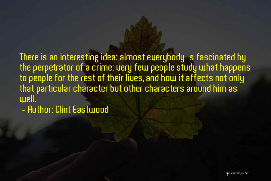 Clint Eastwood Quotes: There Is An Interesting Idea: Almost Everybody's Fascinated By The Perpetrator Of A Crime; Very Few People Study What Happens
