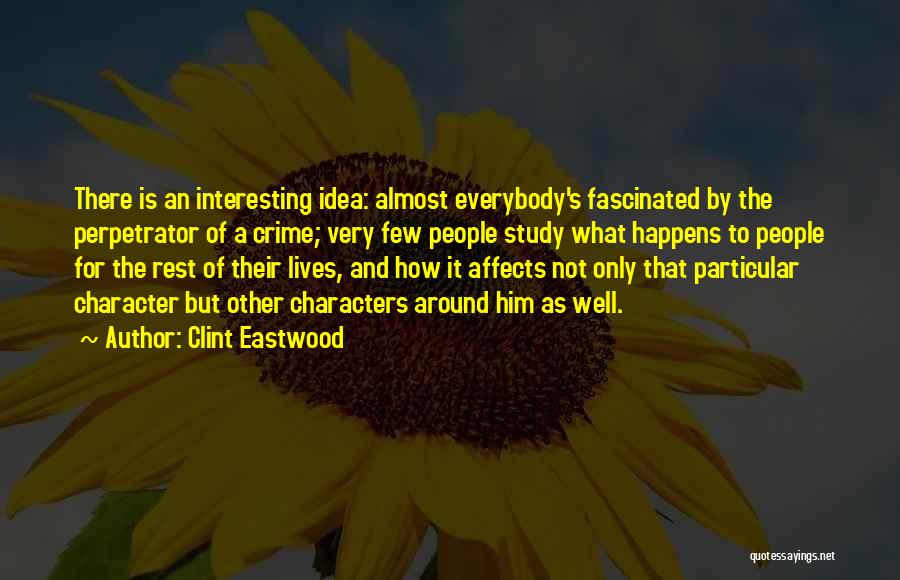 Clint Eastwood Quotes: There Is An Interesting Idea: Almost Everybody's Fascinated By The Perpetrator Of A Crime; Very Few People Study What Happens