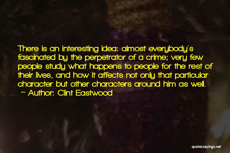 Clint Eastwood Quotes: There Is An Interesting Idea: Almost Everybody's Fascinated By The Perpetrator Of A Crime; Very Few People Study What Happens