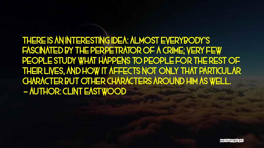 Clint Eastwood Quotes: There Is An Interesting Idea: Almost Everybody's Fascinated By The Perpetrator Of A Crime; Very Few People Study What Happens