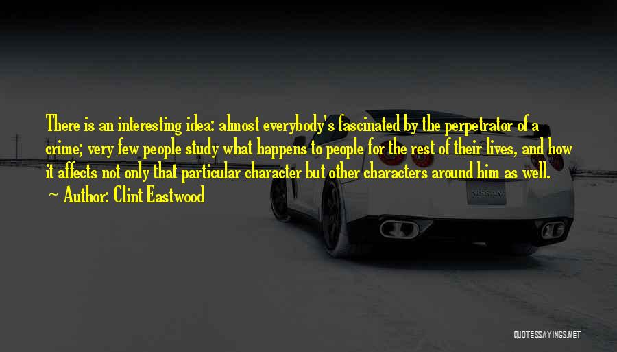 Clint Eastwood Quotes: There Is An Interesting Idea: Almost Everybody's Fascinated By The Perpetrator Of A Crime; Very Few People Study What Happens