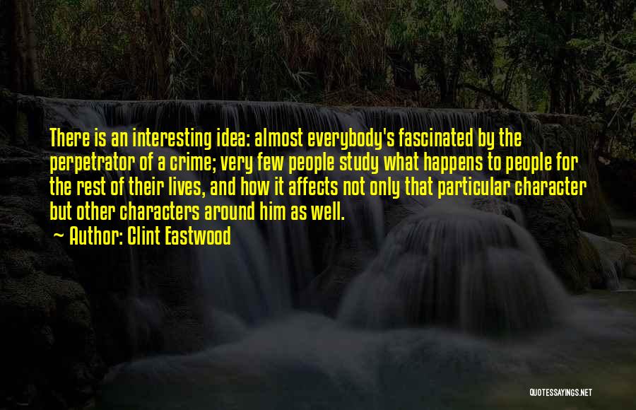 Clint Eastwood Quotes: There Is An Interesting Idea: Almost Everybody's Fascinated By The Perpetrator Of A Crime; Very Few People Study What Happens