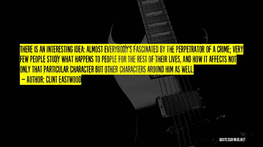 Clint Eastwood Quotes: There Is An Interesting Idea: Almost Everybody's Fascinated By The Perpetrator Of A Crime; Very Few People Study What Happens