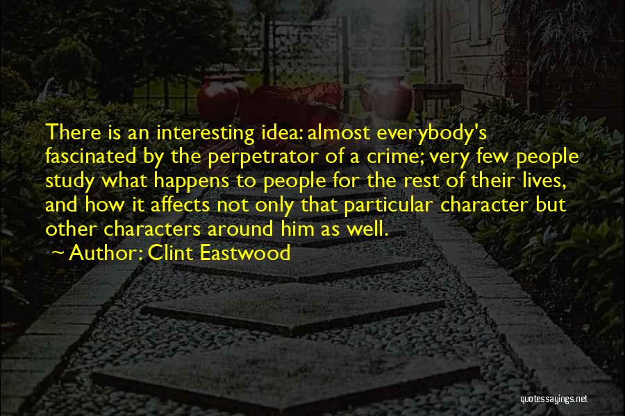 Clint Eastwood Quotes: There Is An Interesting Idea: Almost Everybody's Fascinated By The Perpetrator Of A Crime; Very Few People Study What Happens