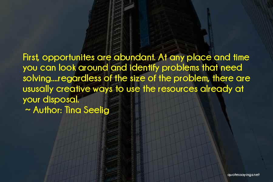 Tina Seelig Quotes: First, Opportunites Are Abundant. At Any Place And Time You Can Look Around And Identify Problems That Need Solving....regardless Of