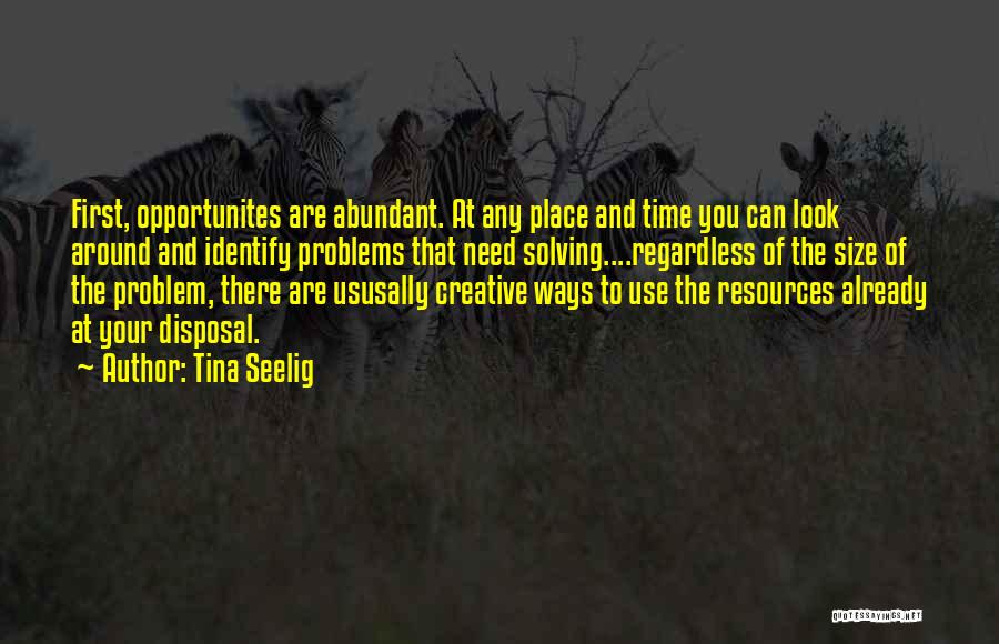 Tina Seelig Quotes: First, Opportunites Are Abundant. At Any Place And Time You Can Look Around And Identify Problems That Need Solving....regardless Of