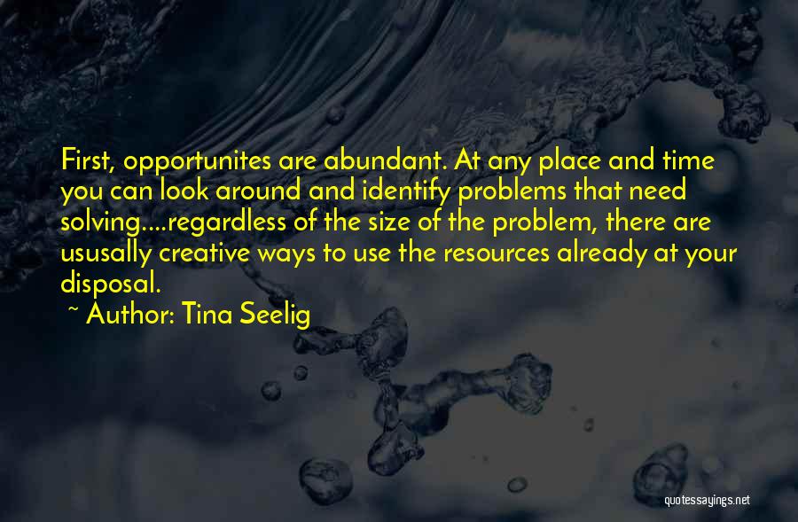 Tina Seelig Quotes: First, Opportunites Are Abundant. At Any Place And Time You Can Look Around And Identify Problems That Need Solving....regardless Of