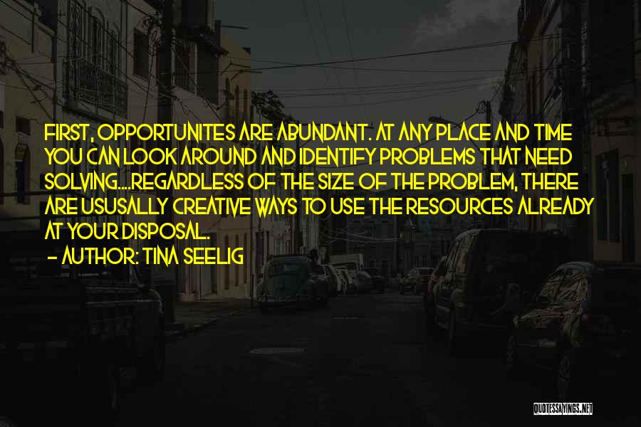 Tina Seelig Quotes: First, Opportunites Are Abundant. At Any Place And Time You Can Look Around And Identify Problems That Need Solving....regardless Of