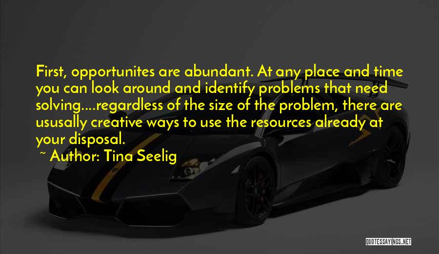 Tina Seelig Quotes: First, Opportunites Are Abundant. At Any Place And Time You Can Look Around And Identify Problems That Need Solving....regardless Of